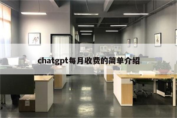 chatgpt每月收费的简单介绍