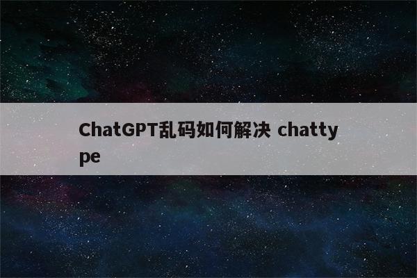 ChatGPT乱码如何解决 chattype