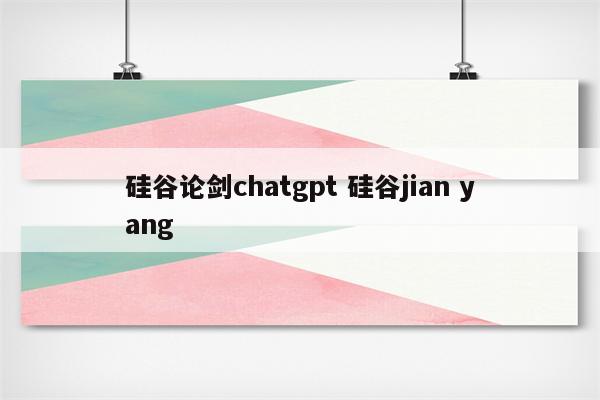 硅谷论剑chatgpt 硅谷jian yang