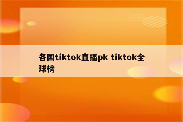 各国tiktok直播pk tiktok全球榜