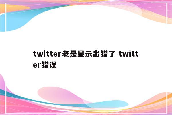twitter老是显示出错了 twitter错误