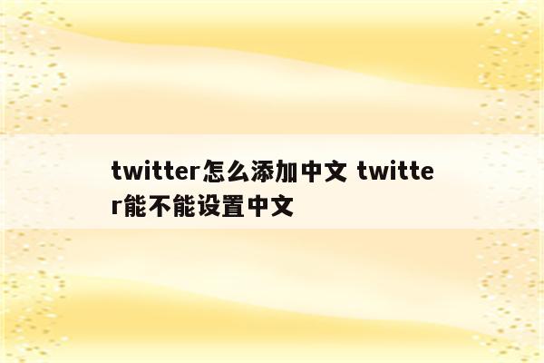 twitter怎么添加中文 twitter能不能设置中文
