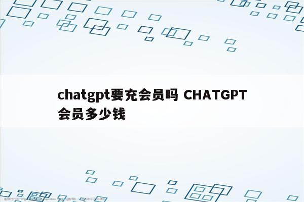 chatgpt要充会员吗 CHATGPT会员多少钱