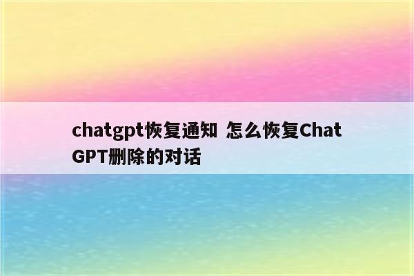 chatgpt恢复通知 怎么恢复ChatGPT删除的对话