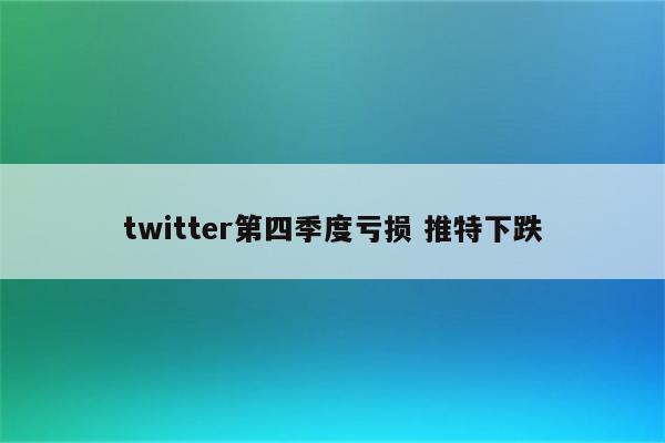 twitter第四季度亏损 推特下跌