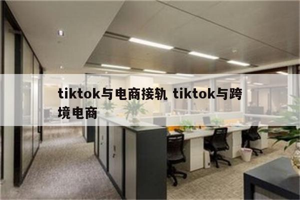 tiktok与电商接轨 tiktok与跨境电商