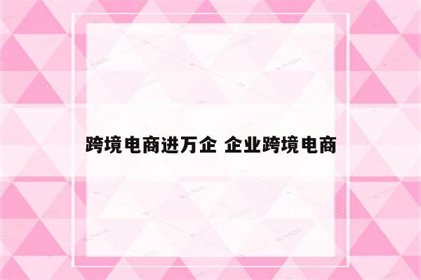 跨境电商进万企 企业跨境电商