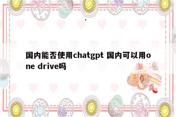 国内能否使用chatgpt 国内可以用one drive吗