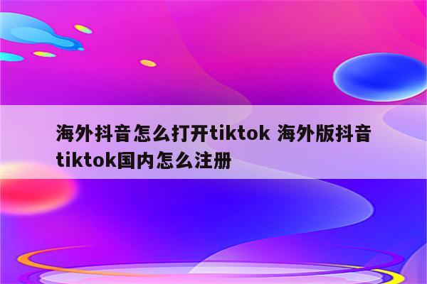 海外抖音怎么打开tiktok 海外版抖音tiktok国内怎么注册