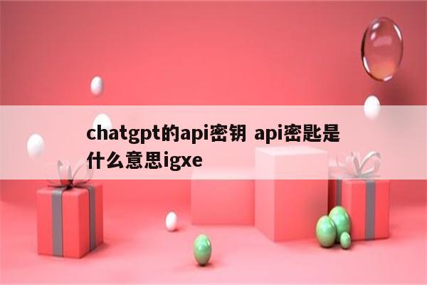 chatgpt的api密钥 api密匙是什么意思igxe