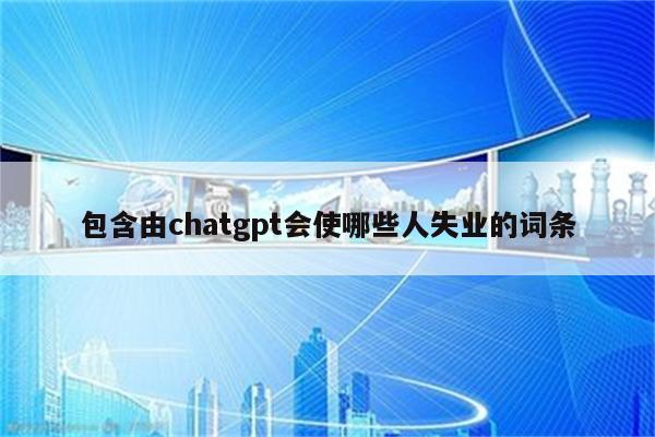 包含由chatgpt会使哪些人失业的词条