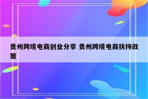 贵州跨境电商创业分享 贵州跨境电商扶持政策