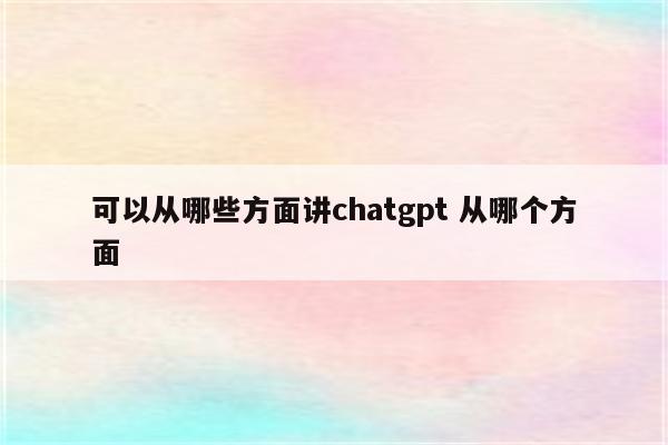 可以从哪些方面讲chatgpt 从哪个方面