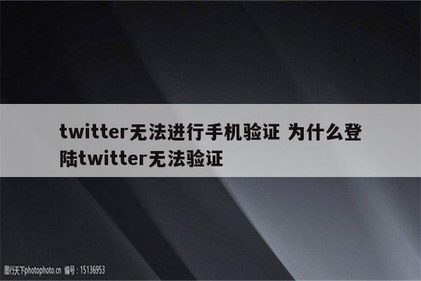 twitter无法进行手机验证 为什么登陆twitter无法验证