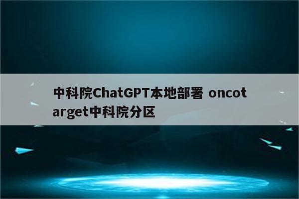 中科院ChatGPT本地部署 oncotarget中科院分区