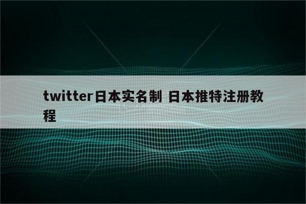 twitter日本实名制 日本推特注册教程