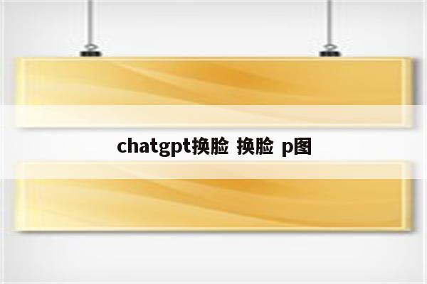 chatgpt换脸 换脸 p图
