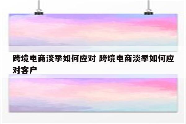 跨境电商淡季如何应对 跨境电商淡季如何应对客户