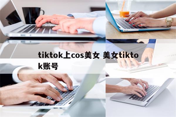 tiktok上cos美女 美女tiktok账号