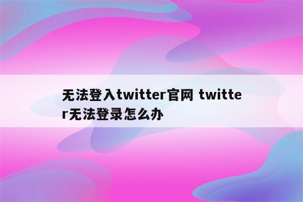 无法登入twitter官网 twitter无法登录怎么办