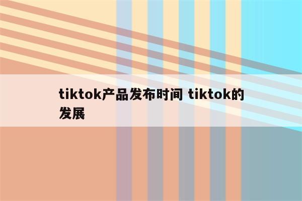 tiktok产品发布时间 tiktok的发展
