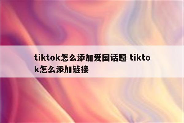 tiktok怎么添加爱国话题 tiktok怎么添加链接