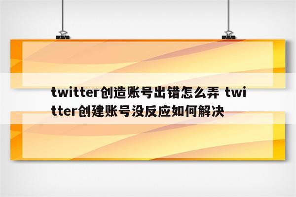 twitter创造账号出错怎么弄 twitter创建账号没反应如何解决