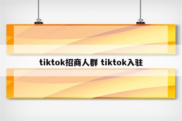 tiktok招商人群 tiktok入驻
