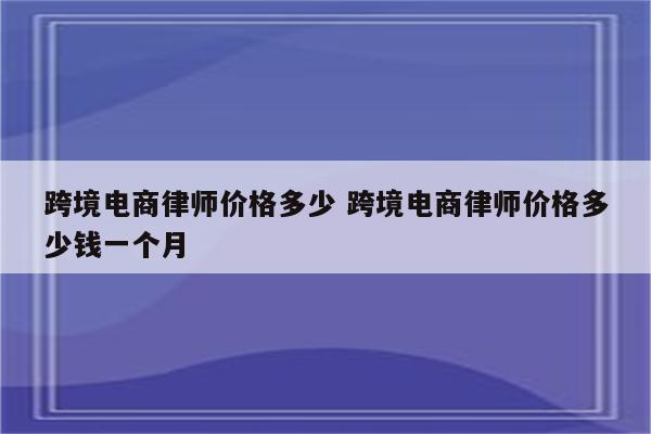 跨境电商律师价格多少 跨境电商律师价格多少钱一个月