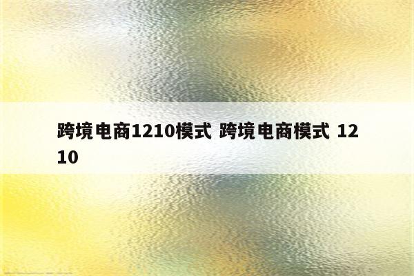 跨境电商1210模式 跨境电商模式 1210