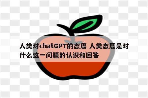 人类对chatGPT的态度 人类态度是对什么这一问题的认识和回答