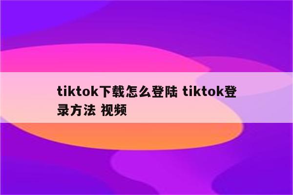 tiktok下载怎么登陆 tiktok登录方法 视频