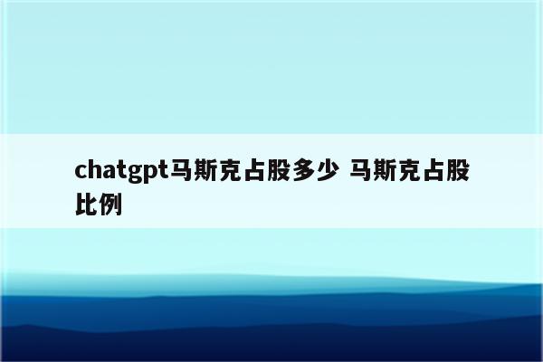 chatgpt马斯克占股多少 马斯克占股比例