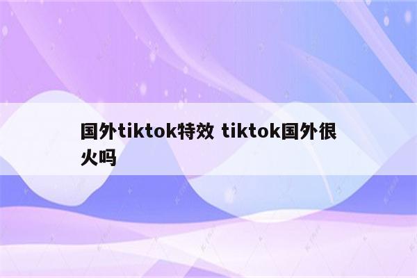 国外tiktok特效 tiktok国外很火吗