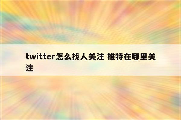 twitter怎么找人关注 推特在哪里关注