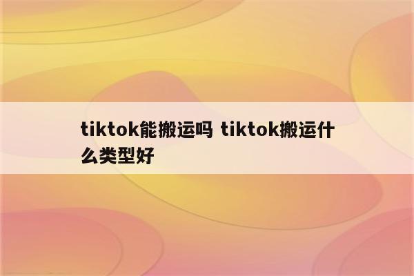 tiktok能搬运吗 tiktok搬运什么类型好