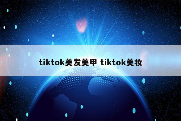 tiktok美发美甲 tiktok美妆