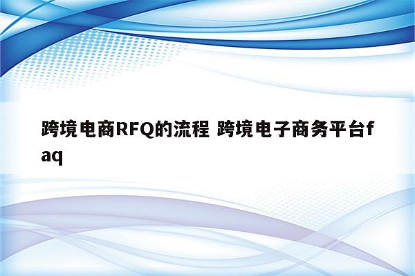 跨境电商RFQ的流程 跨境电子商务平台faq