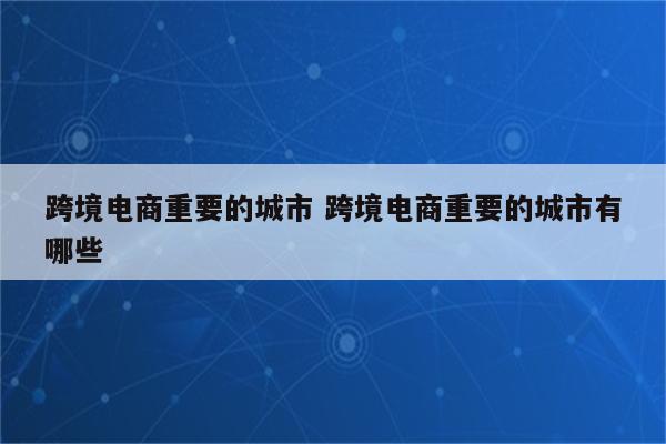 跨境电商重要的城市 跨境电商重要的城市有哪些