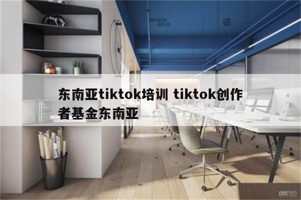 东南亚tiktok培训 tiktok创作者基金东南亚