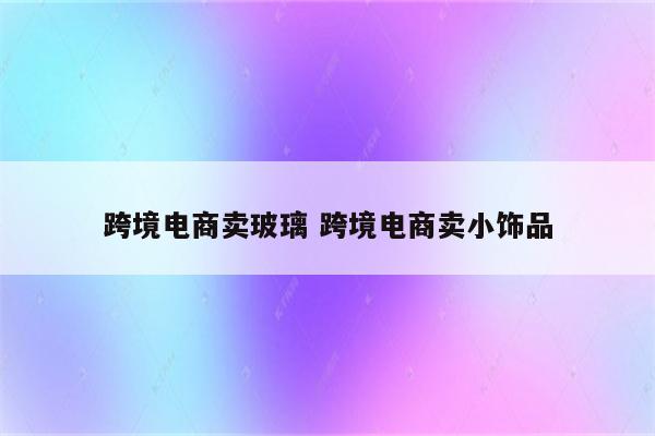 跨境电商卖玻璃 跨境电商卖小饰品