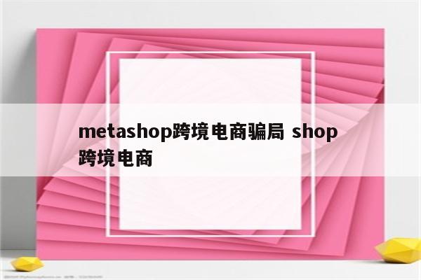 metashop跨境电商骗局 shop 跨境电商