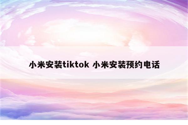 小米安装tiktok 小米安装预约电话