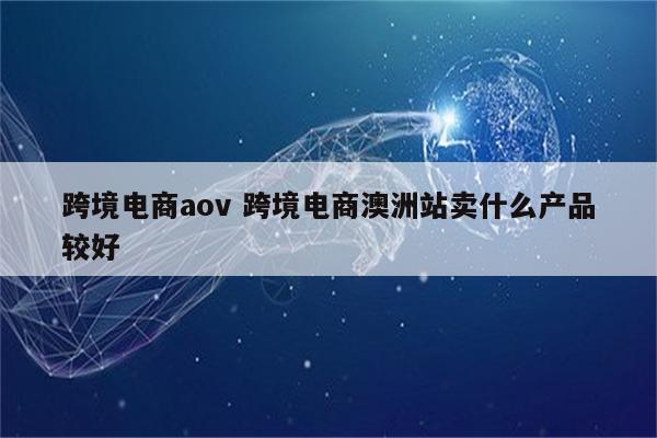 跨境电商aov 跨境电商澳洲站卖什么产品较好