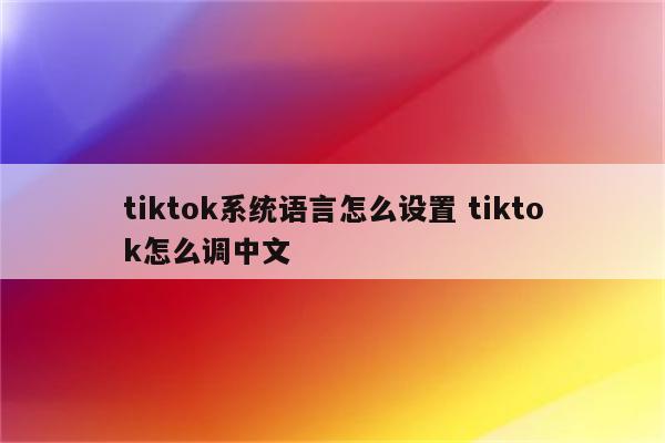 tiktok系统语言怎么设置 tiktok怎么调中文