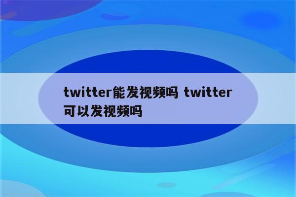 twitter能发视频吗 twitter可以发视频吗