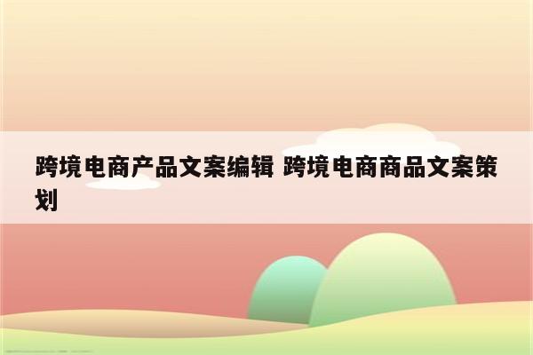 跨境电商产品文案编辑 跨境电商商品文案策划