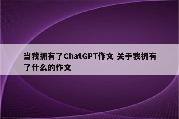 当我拥有了ChatGPT作文 关于我拥有了什么的作文