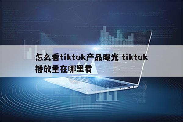 怎么看tiktok产品曝光 tiktok播放量在哪里看