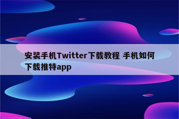 安装手机Twitter下载教程 手机如何下载推特app